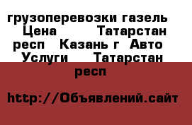 грузоперевозки газель  › Цена ­ 13 - Татарстан респ., Казань г. Авто » Услуги   . Татарстан респ.